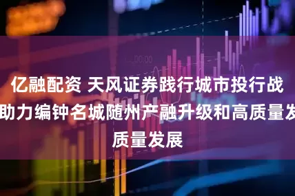 亿融配资 天风证券践行城市投行战略 助力编钟名城随州产融升级和高质量发展