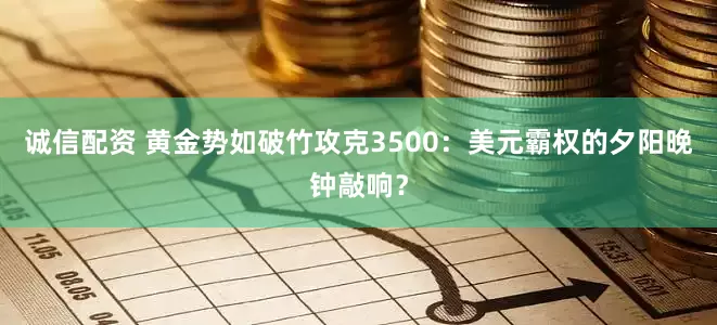 诚信配资 黄金势如破竹攻克3500：美元霸权的夕阳晚钟敲响？