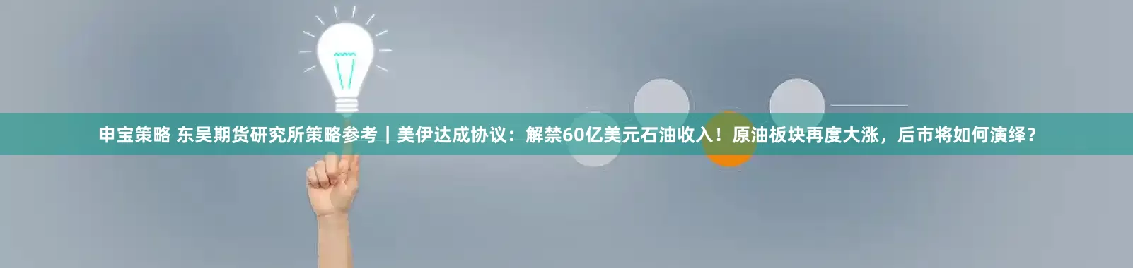 申宝策略 东吴期货研究所策略参考｜美伊达成协议：解禁60亿美元石油收入！原油板块再度大涨，后市将如何演绎？