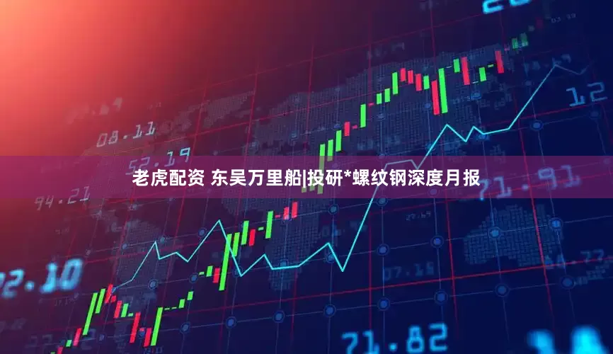 老虎配资 东吴万里船|投研*螺纹钢深度月报
