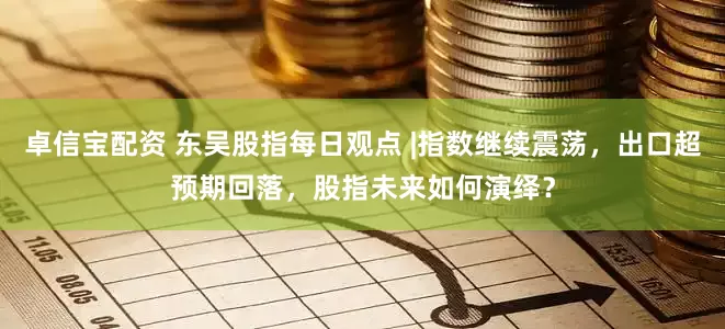 卓信宝配资 东吴股指每日观点 |指数继续震荡，出口超预期回落，股指未来如何演绎？