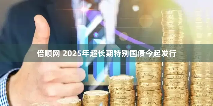 倍顺网 2025年超长期特别国债今起发行
