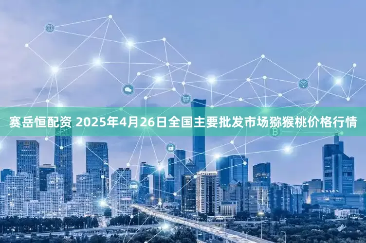 赛岳恒配资 2025年4月26日全国主要批发市场猕猴桃价格行情