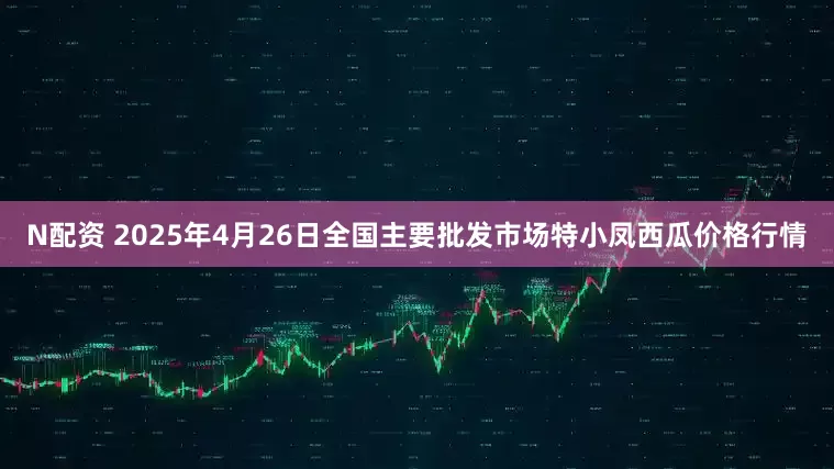 N配资 2025年4月26日全国主要批发市场特小凤西瓜价格行情