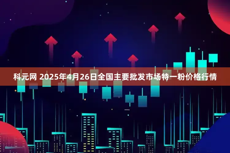 科元网 2025年4月26日全国主要批发市场特一粉价格行情