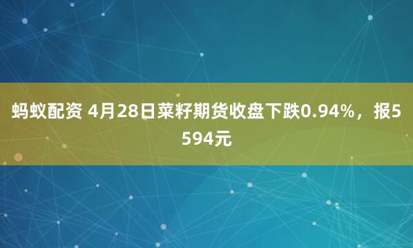 蚂蚁配资 4月28日菜籽期货收盘下跌0.94%，报5594元