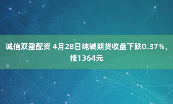 诚信双盈配资 4月28日纯碱期货收盘下跌0.37%，报1364元