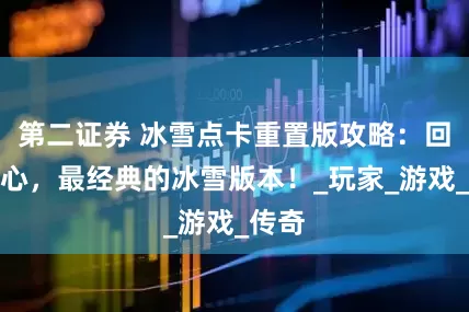 第二证券 冰雪点卡重置版攻略：回忆初心，最经典的冰雪版本！_玩家_游戏_传奇