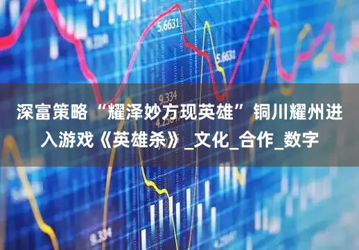 深富策略 “耀泽妙方现英雄” 铜川耀州进入游戏《英雄杀》_文化_合作_数字
