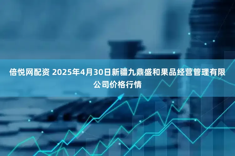 倍悦网配资 2025年4月30日新疆九鼎盛和果品经营管理有限公司价格行情