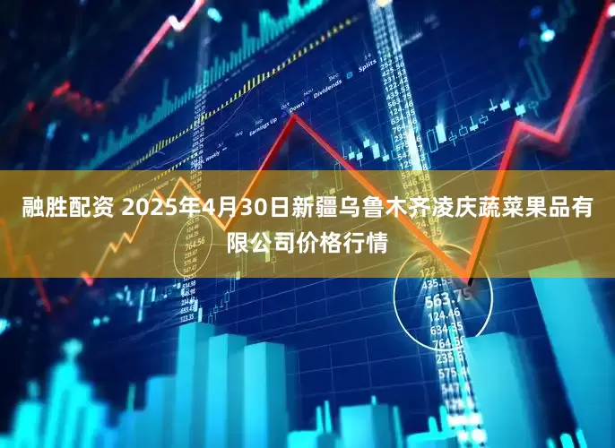 融胜配资 2025年4月30日新疆乌鲁木齐凌庆蔬菜果品有限公司价格行情