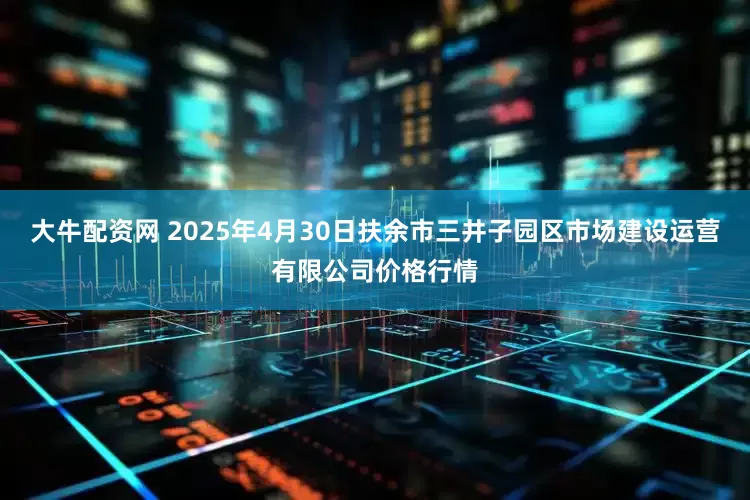 大牛配资网 2025年4月30日扶余市三井子园区市场建设运营有限公司价格行情