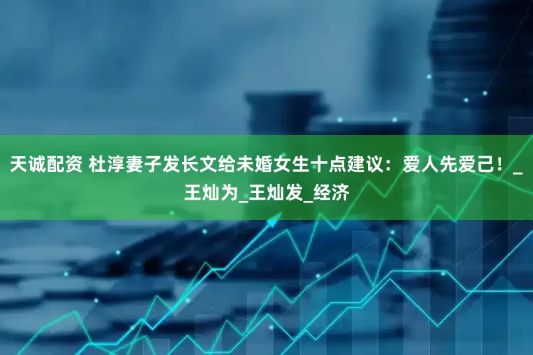 天诚配资 杜淳妻子发长文给未婚女生十点建议：爱人先爱己！_王灿为_王灿发_经济