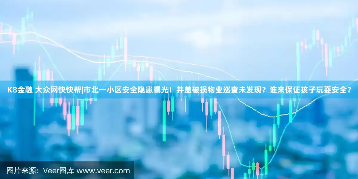 K8金融 大众网快快帮|市北一小区安全隐患曝光！井盖破损物业巡查未发现？谁来保证孩子玩耍安全？