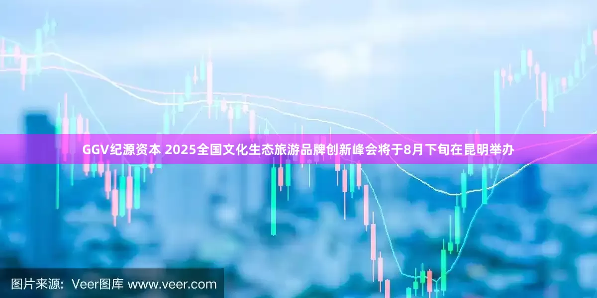 GGV纪源资本 2025全国文化生态旅游品牌创新峰会将于8月下旬在昆明举办