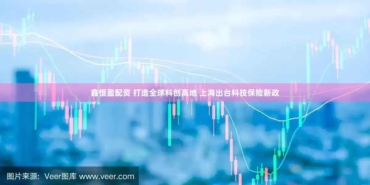 鑫恒盈配资 打造全球科创高地 上海出台科技保险新政