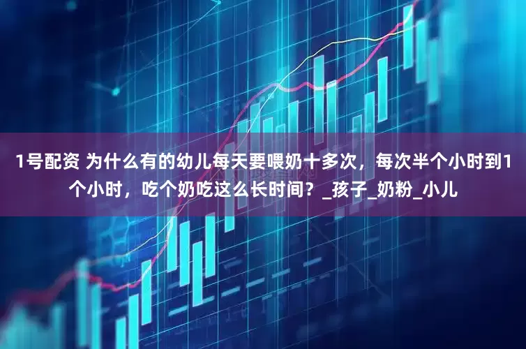 1号配资 为什么有的幼儿每天要喂奶十多次，每次半个小时到1个小时，吃个奶吃这么长时间？_孩子_奶粉_小儿