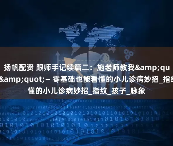 扬帆配资 跟师手记续篇二：施老师教我&quot;手纹秘诀&quot;— 零基础也能看懂的小儿诊病妙招_指纹_孩子_脉象