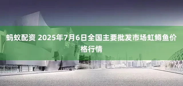 蚂蚁配资 2025年7月6日全国主要批发市场虹鳟鱼价格行情