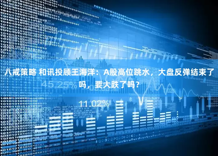 八戒策略 和讯投顾王海洋：A股高位跳水，大盘反弹结束了吗，要大跌了吗？