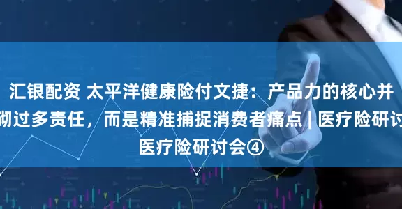 汇银配资 太平洋健康险付文捷：产品力的核心并非堆砌过多责任，而是精准捕捉消费者痛点 | 医疗险研讨会④
