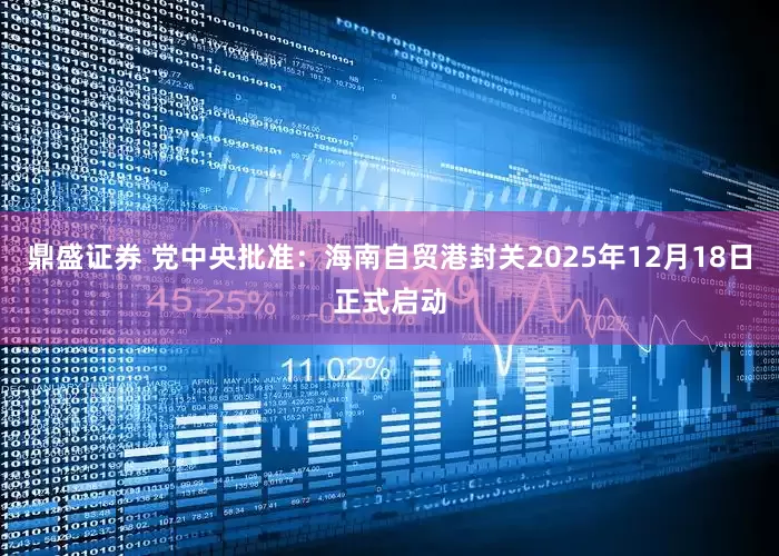 鼎盛证券 党中央批准：海南自贸港封关2025年12月18日正式启动