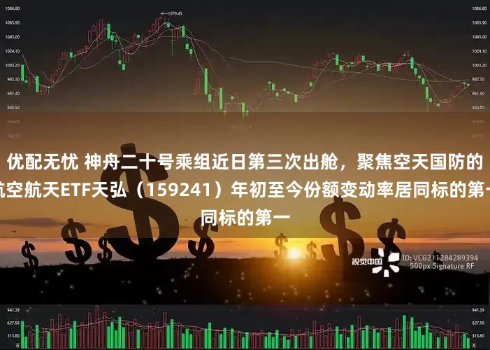 优配无忧 神舟二十号乘组近日第三次出舱，聚焦空天国防的航空航天ETF天弘（159241）年初至今份额变动率居同标的第一