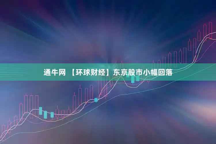 通牛网 【环球财经】东京股市小幅回落
