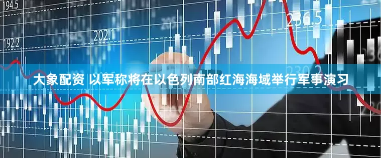 大象配资 以军称将在以色列南部红海海域举行军事演习