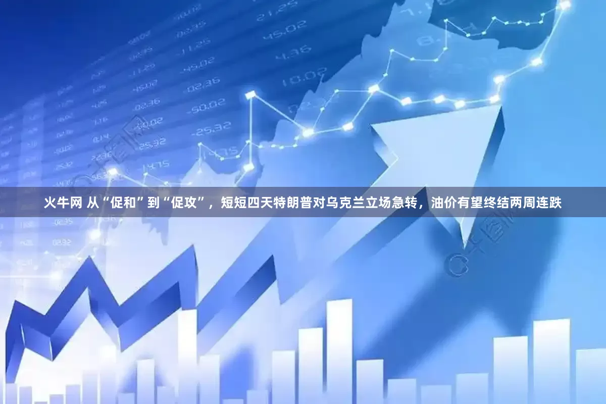 火牛网 从“促和”到“促攻”，短短四天特朗普对乌克兰立场急转，油价有望终结两周连跌