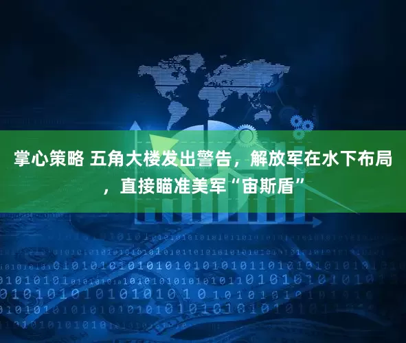 掌心策略 五角大楼发出警告，解放军在水下布局，直接瞄准美军“宙斯盾”