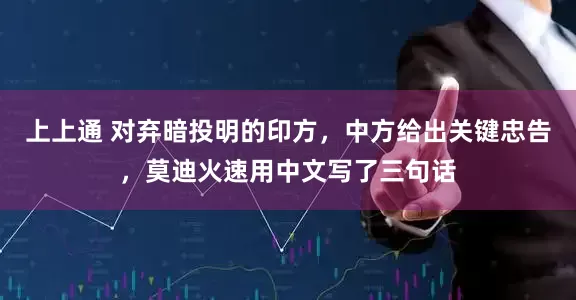 上上通 对弃暗投明的印方，中方给出关键忠告，莫迪火速用中文写了三句话