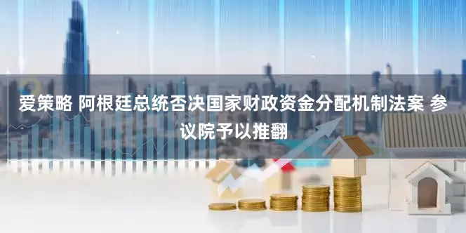 爱策略 阿根廷总统否决国家财政资金分配机制法案 参议院予以推翻