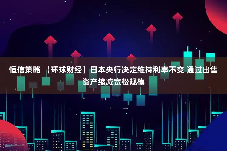 恒信策略 【环球财经】日本央行决定维持利率不变 通过出售资产缩减宽松规模