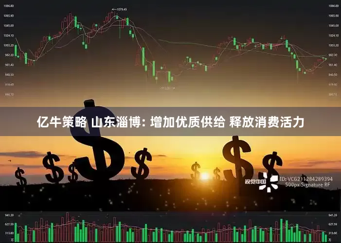 亿牛策略 山东淄博: 增加优质供给 释放消费活力