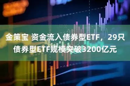 金策宝 资金流入债券型ETF，29只债券型ETF规模突破3200亿元