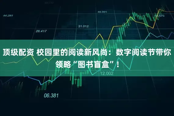 顶级配资 校园里的阅读新风尚：数字阅读节带你领略“图书盲盒”！