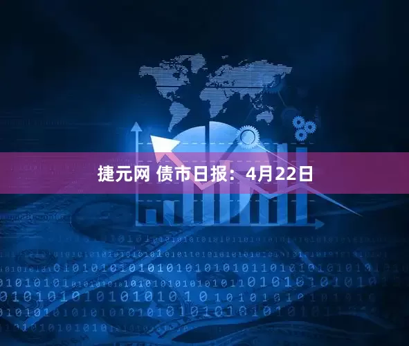 捷元网 债市日报：4月22日