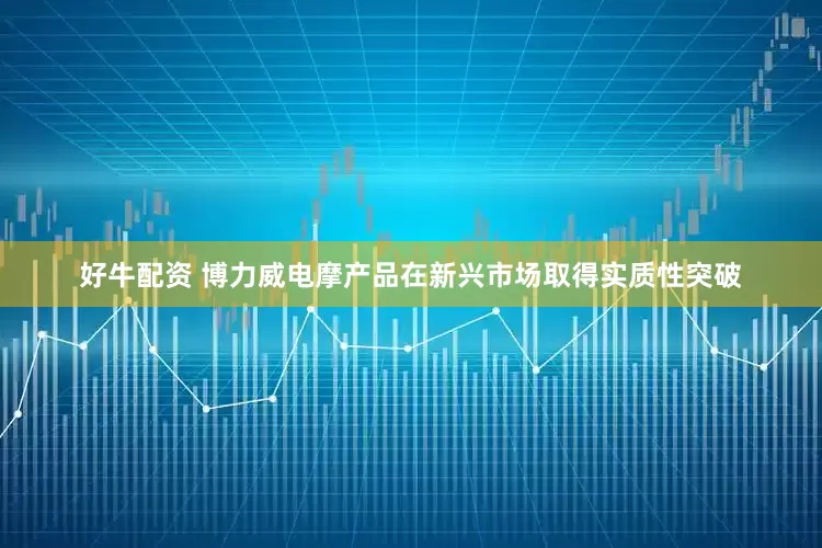 好牛配资 博力威电摩产品在新兴市场取得实质性突破