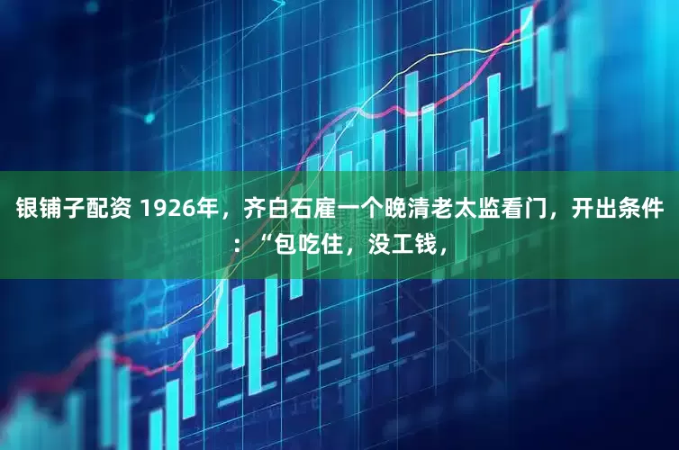 银铺子配资 1926年，齐白石雇一个晚清老太监看门，开出条件：“包吃住，没工钱，