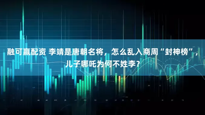 融可赢配资 李靖是唐朝名将，怎么乱入商周“封神榜”，儿子哪吒为何不姓李？